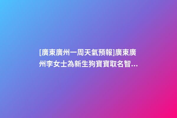 [廣東廣州一周天氣預報]廣東廣州李女士為新生狗寶寶取名智慧型套餐-第1張-公司起名-玄機派